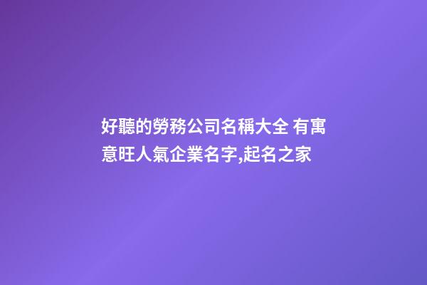 好聽的勞務公司名稱大全 有寓意旺人氣企業名字,起名之家-第1張-公司起名-玄機派
